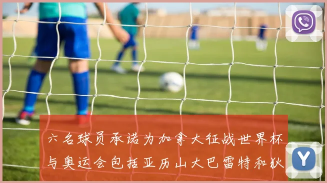 六名球员承诺为加拿大征战世界杯与奥运会包括亚历山大巴雷特和狄龙在内
