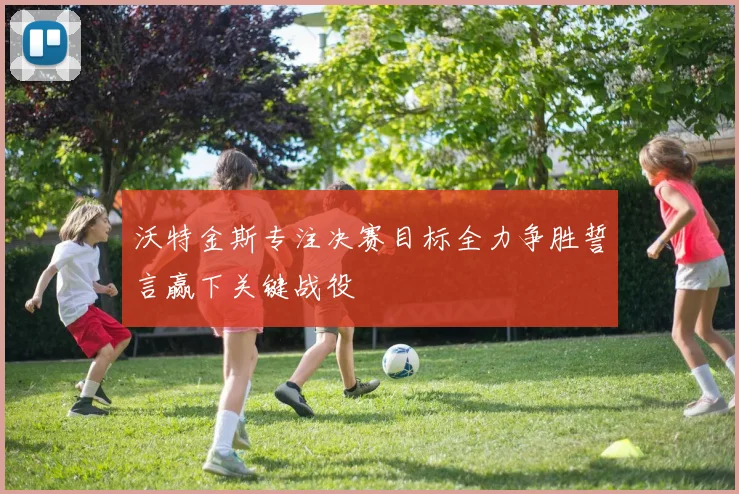 沃特金斯专注决赛目标全力争胜誓言赢下关键战役