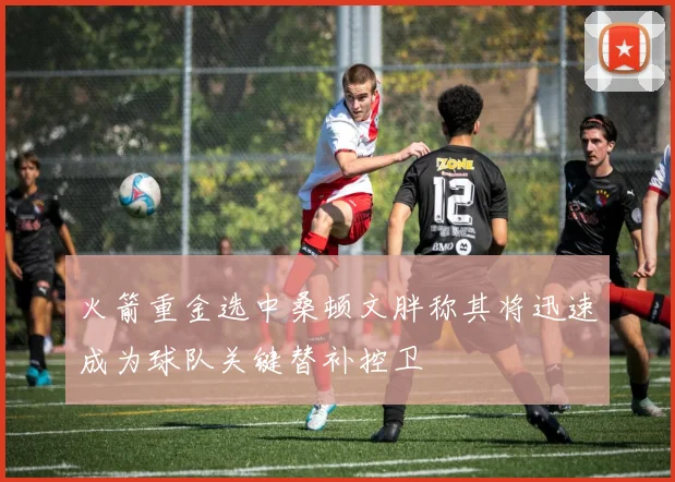 火箭重金选中桑顿文胖称其将迅速成为球队关键替补控卫