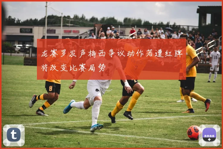 龙赛罗发声梅西争议动作若遭红牌将改变比赛局势