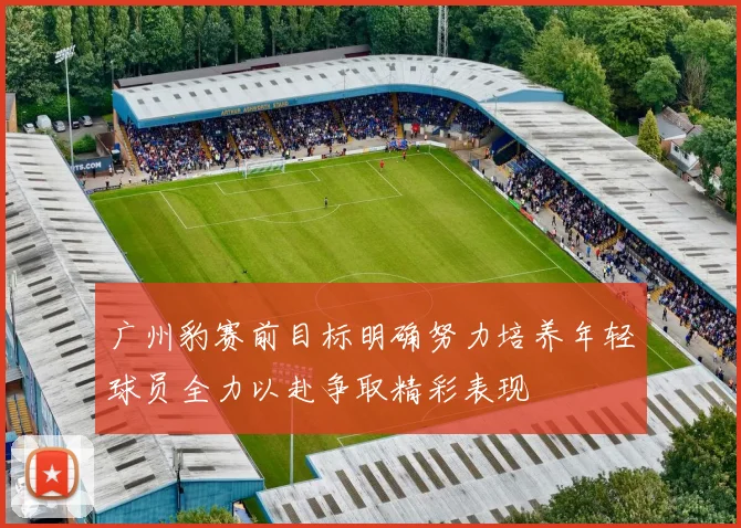 广州豹赛前目标明确努力培养年轻球员全力以赴争取精彩表现