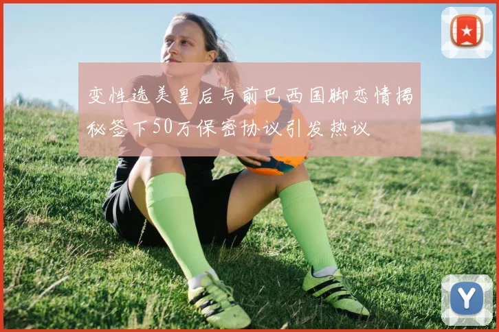 变性选美皇后与前巴西国脚恋情揭秘签下50万保密协议引发热议
