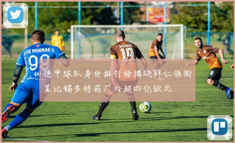 德甲球队身价排行榜揭晓拜仁领衔莱比锡多特药厂均超四亿欧元
