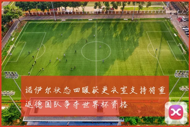 诺伊尔状态回暖获更衣室支持将重返德国队争夺世界杯资格
