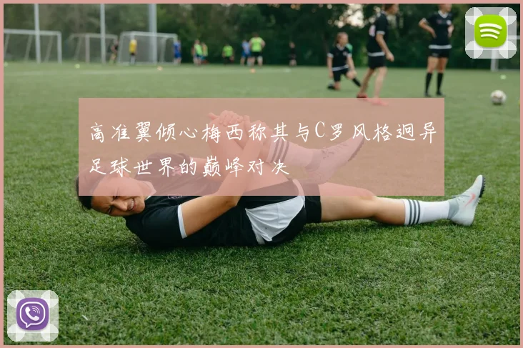 高准翼倾心梅西称其与C罗风格迥异足球世界的巅峰对决